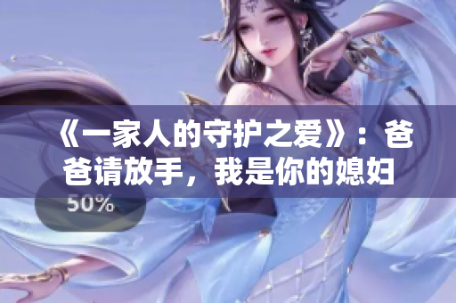 《一家人的守護(hù)之愛》：爸爸請放手，我是你的媳婦
