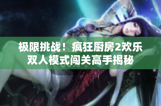 極限挑戰(zhàn)！瘋狂廚房2歡樂雙人模式闖關(guān)高手揭秘