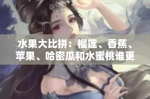 水果大比拼：榴蓮、香蕉、蘋果、哈密瓜和水蜜桃誰更出眾？