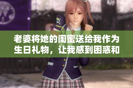 老婆將她的閨蜜送給我作為生日禮物，讓我感到困惑和掙扎