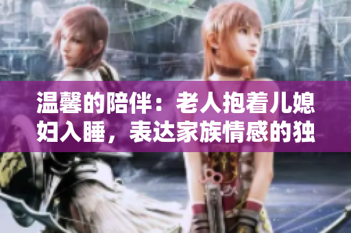 溫馨的陪伴：老人抱著兒媳婦入睡，表達(dá)家族情感的獨(dú)特瞬間