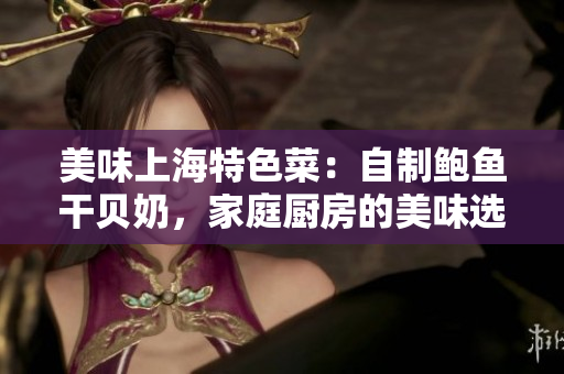 美味上海特色菜：自制鮑魚干貝奶，家庭廚房的美味選擇