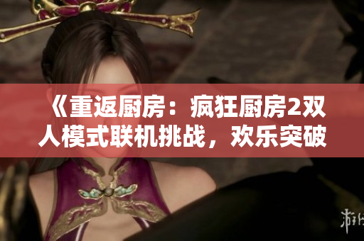 《重返廚房：瘋狂廚房2雙人模式聯(lián)機(jī)挑戰(zhàn)，歡樂(lè)突破難關(guān)！》