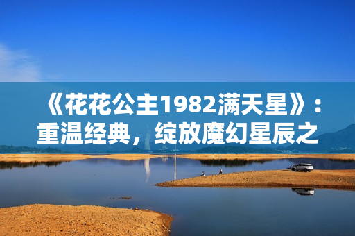 《花花公主1982滿(mǎn)天星》：重溫經(jīng)典，綻放魔幻星辰之美