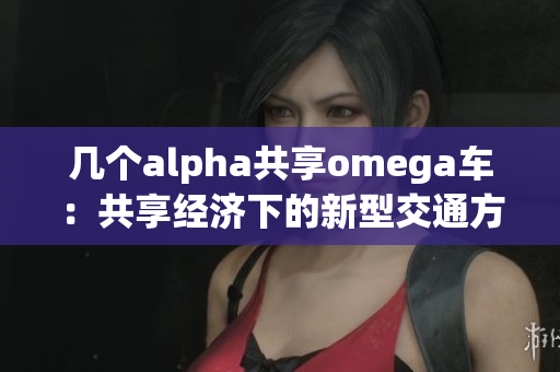 幾個(gè)alpha共享omega車(chē)：共享經(jīng)濟(jì)下的新型交通方式