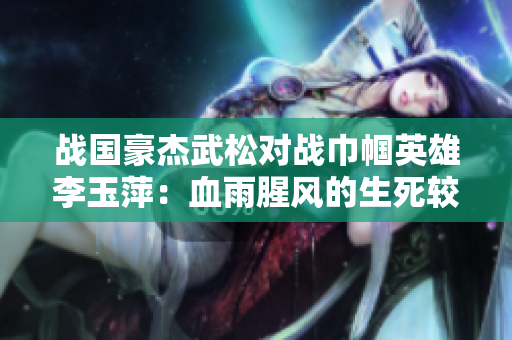 戰(zhàn)國(guó)豪杰武松對(duì)戰(zhàn)巾幗英雄李玉萍：血雨腥風(fēng)的生死較量