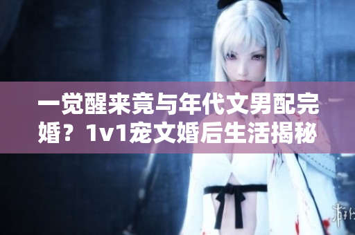 一覺(jué)醒來(lái)竟與年代文男配完婚？1v1寵文婚后生活揭秘