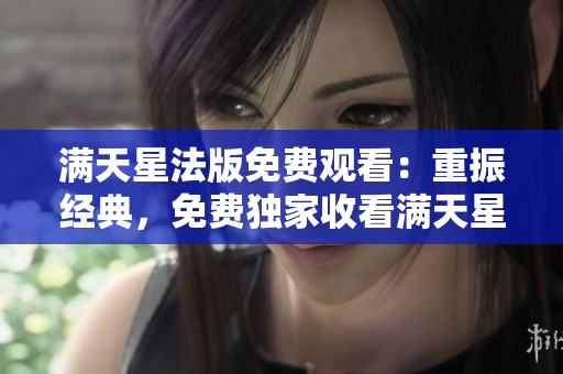滿(mǎn)天星法版免費(fèi)觀看：重振經(jīng)典，免費(fèi)獨(dú)家收看滿(mǎn)天星法版