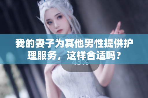 我的妻子為其他男性提供護(hù)理服務(wù)，這樣合適嗎？