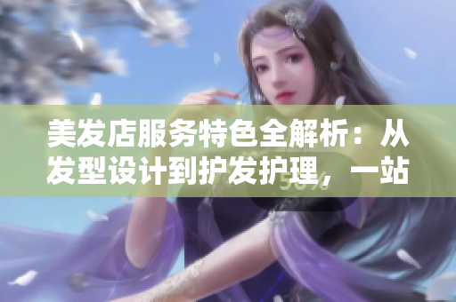 美發(fā)店服務(wù)特色全解析：從發(fā)型設(shè)計到護發(fā)護理，一站式美發(fā)體驗