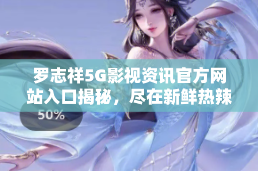 羅志祥5G影視資訊官方網(wǎng)站入口揭秘，盡在新鮮熱辣資訊專區(qū)