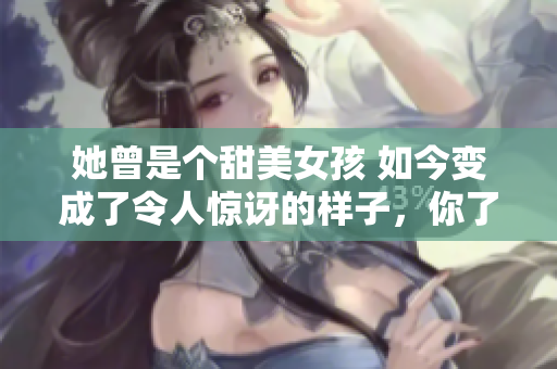 她曾是個甜美女孩 如今變成了令人驚訝的樣子，你了解嗎？