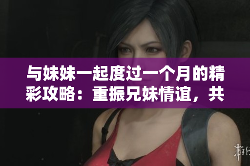 與妹妹一起度過一個月的精彩攻略：重振兄妹情誼，共創(chuàng)美好回憶