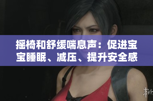 搖椅和舒緩喘息聲：促進(jìn)寶寶睡眠、減壓、提升安全感