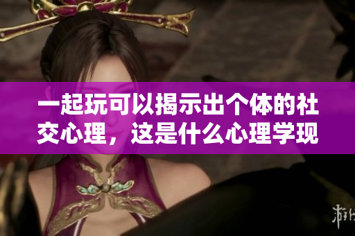 一起玩可以揭示出個體的社交心理，這是什么心理學現(xiàn)象？