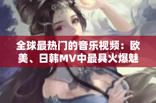 全球最熱門(mén)的音樂(lè)視頻：歐美、日韓MV中最具火爆魅力的一句話(huà)