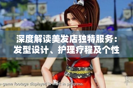 深度解讀美發(fā)店獨特服務(wù)：發(fā)型設(shè)計、護(hù)理療程及個性化顧問服務(wù)