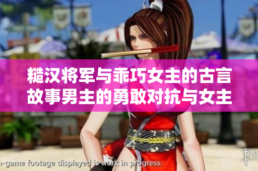 糙漢將軍與乖巧女主的古言故事男主的勇敢對(duì)抗與女主的溫柔相遇