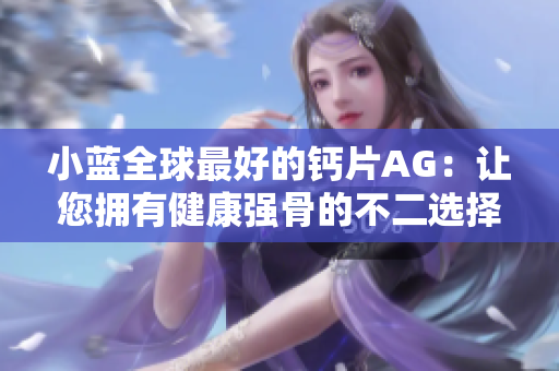 小藍(lán)全球最好的鈣片AG：讓您擁有健康強骨的不二選擇