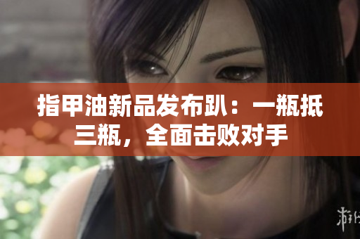 指甲油新品發(fā)布趴：一瓶抵三瓶，全面擊敗對手