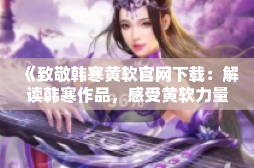 《致敬韓寒黃軟官網(wǎng)下載：解讀韓寒作品，感受黃軟力量》