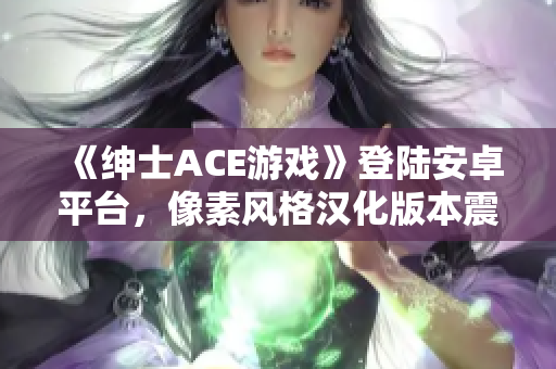 《紳士ACE游戲》登陸安卓平臺，像素風(fēng)格漢化版本震撼發(fā)布