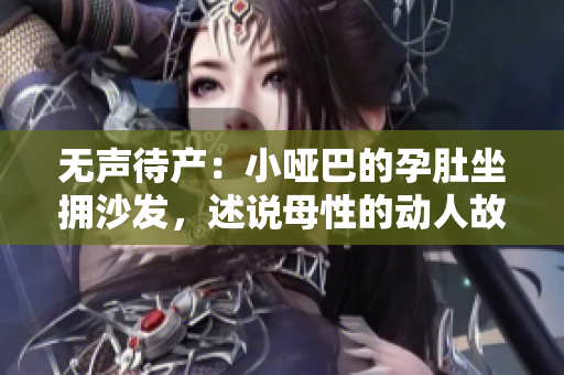 無聲待產(chǎn)：小啞巴的孕肚坐擁沙發(fā)，述說母性的動人故事