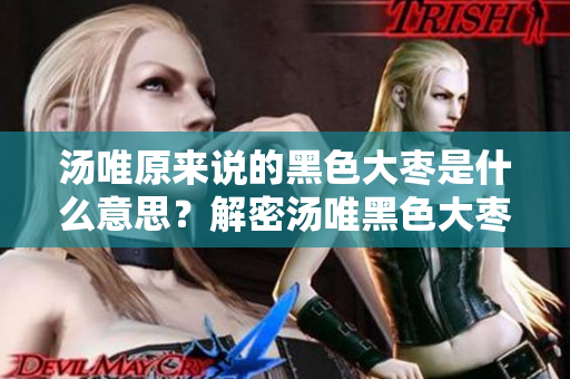 湯唯原來說的黑色大棗是什么意思？解密湯唯黑色大棗內(nèi)涵
