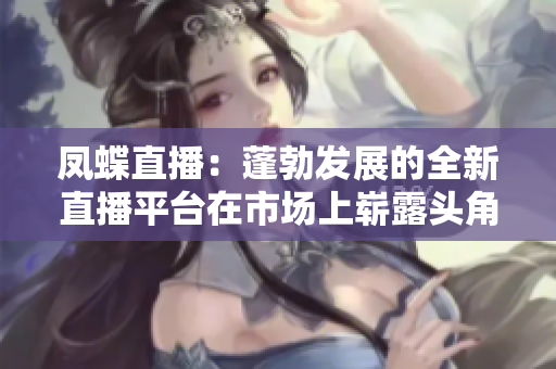 鳳蝶直播：蓬勃發(fā)展的全新直播平臺在市場上嶄露頭角