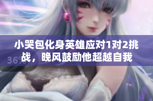 小哭包化身英雄應(yīng)對(duì)1對(duì)2挑戰(zhàn)，晚風(fēng)鼓勵(lì)他超越自我