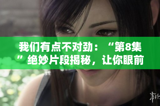 我們有點不對勁：“第8集”絕妙片段揭秘，讓你眼前一亮！