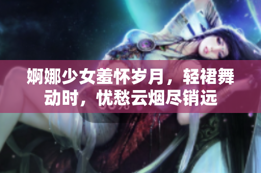 婀娜少女羞懷歲月，輕裙舞動時，憂愁云煙盡銷遠(yuǎn)