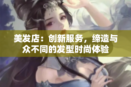 美發(fā)店：創(chuàng)新服務(wù)，締造與眾不同的發(fā)型時尚體驗