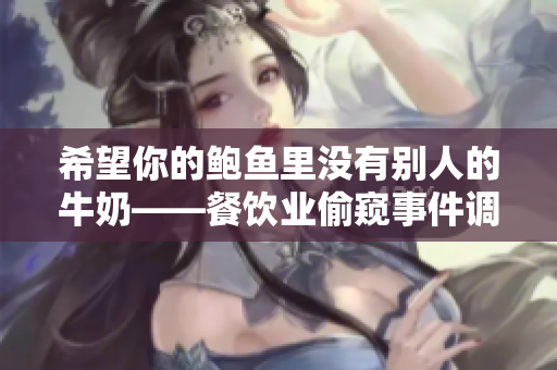 希望你的鮑魚里沒(méi)有別人的牛奶——餐飲業(yè)偷窺事件調(diào)查