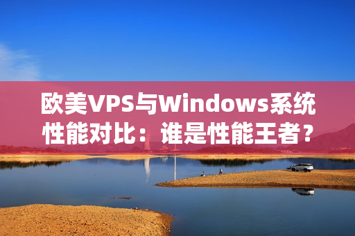 歐美VPS與Windows系統(tǒng)性能對比：誰是性能王者？