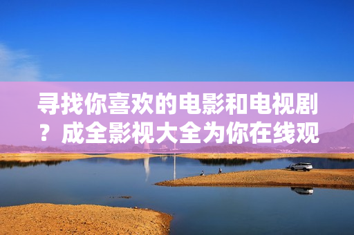 尋找你喜歡的電影和電視??？成全影視大全為你在線觀看提供更多選擇