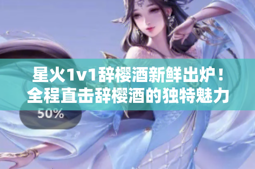 星火1v1辭櫻酒新鮮出爐！全程直擊辭櫻酒的獨特魅力