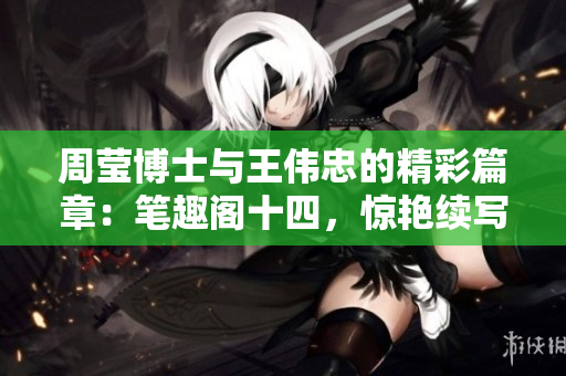 周瑩博士與王偉忠的精彩篇章：筆趣閣十四，驚艷續(xù)寫