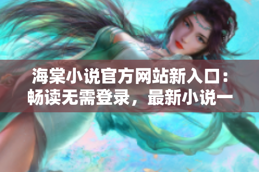 海棠小說(shuō)官方網(wǎng)站新入口：暢讀無(wú)需登錄，最新小說(shuō)一網(wǎng)打盡
