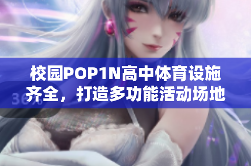 校園POP1N高中體育設(shè)施齊全，打造多功能活動(dòng)場(chǎng)地