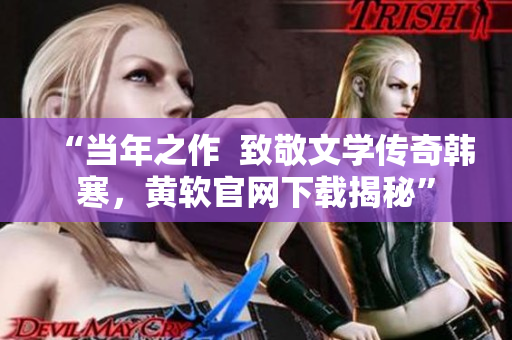 “當年之作  致敬文學傳奇韓寒，黃軟官網下載揭秘”