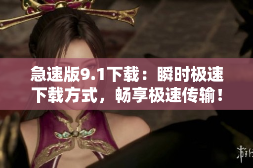 急速版9.1下載：瞬時(shí)極速下載方式，暢享極速傳輸！