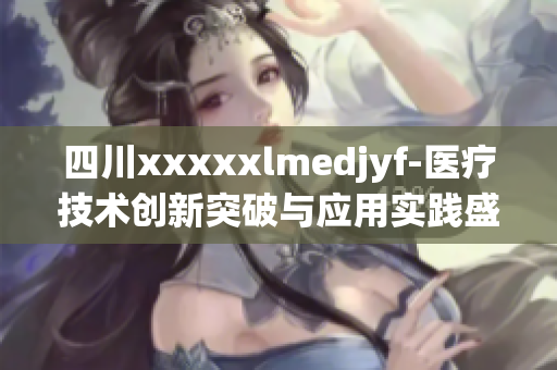 四川xxxxxlmedjyf-醫(yī)療技術(shù)創(chuàng)新突破與應(yīng)用實踐盛會