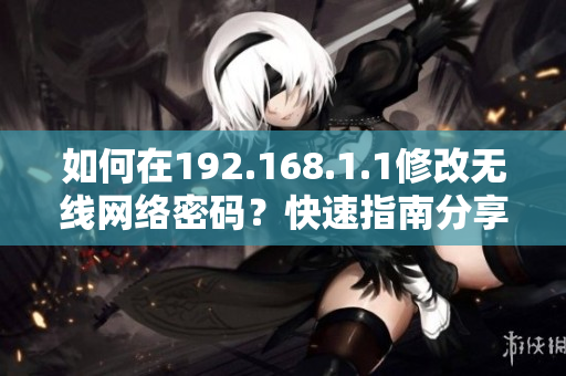 如何在192.168.1.1修改無線網(wǎng)絡(luò)密碼？快速指南分享。