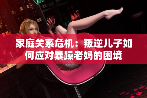 家庭關(guān)系危機(jī)：叛逆兒子如何應(yīng)對(duì)暴躁老媽的困境