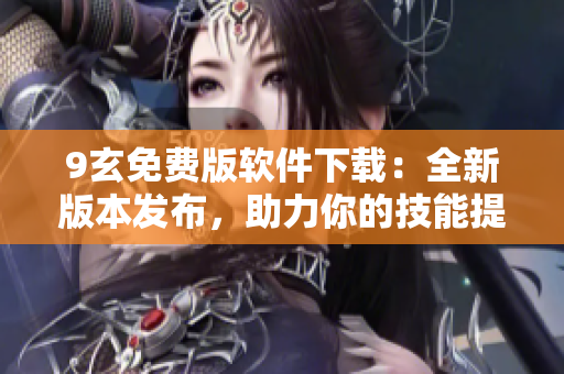 9玄免費版軟件下載：全新版本發(fā)布，助力你的技能提升