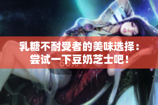 乳糖不耐受者的美味選擇：嘗試一下豆奶芝士吧！