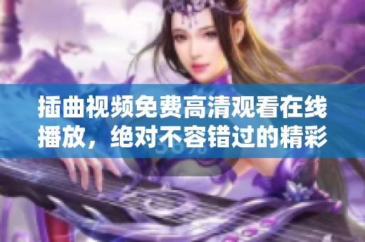 插曲視頻免費(fèi)高清觀看在線播放，絕對(duì)不容錯(cuò)過的精彩視聽享受