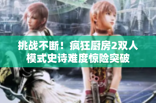 挑戰(zhàn)不斷！瘋狂廚房2雙人模式史詩難度驚險突破