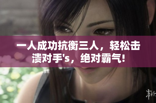 一人成功抗衡三人，輕松擊潰對(duì)手's，絕對(duì)霸氣!